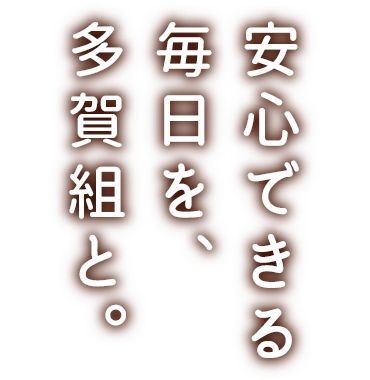 安心できる毎日を、多賀組と。
